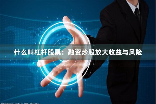 什么叫杠杆股票：融资炒股放大收益与风险