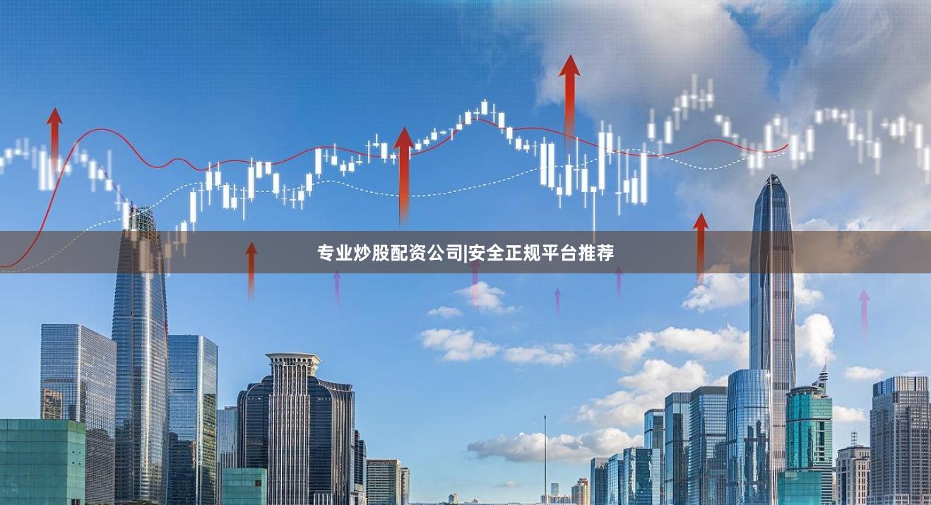 专业炒股配资公司|安全正规平台推荐