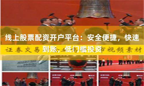 线上股票配资开户平台：安全便捷，快速到账，低门槛投资