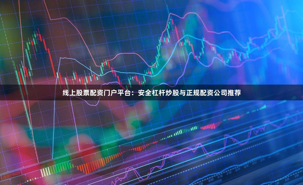 线上股票配资门户平台：安全杠杆炒股与正规配资公司推荐