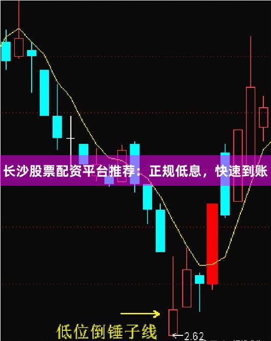 长沙股票配资平台推荐：正规低息，快速到账