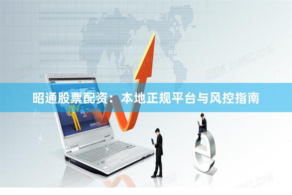 昭通股票配资：本地正规平台与风控指南