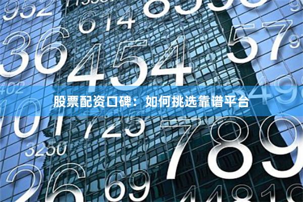 股票配资口碑:如何挑选靠谱平台