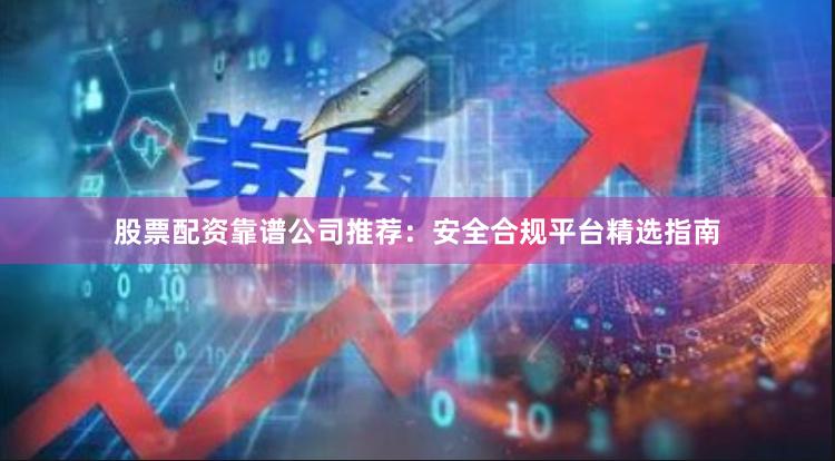 股票配资靠谱公司推荐：安全合规平台精选指南
