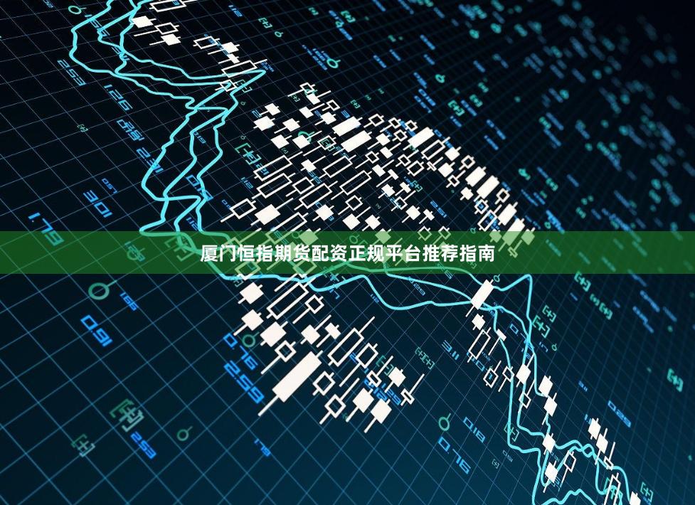 厦门恒指期货配资正规平台推荐指南