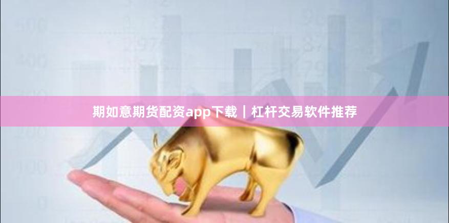 期如意期货配资app下载｜杠杆交易软件推荐