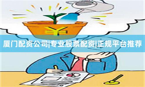 厦门配资公司|专业股票配资|正规平台推荐