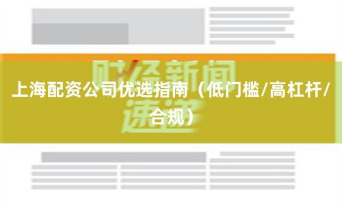 上海配资公司优选指南（低门槛/高杠杆/合规）