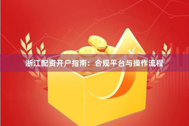 浙江配资开户指南：合规平台与操作流程