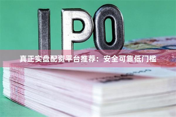 真正实盘配资平台推荐:安全可靠低门槛