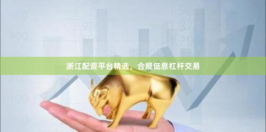 浙江配资平台精选，合规低息杠杆交易