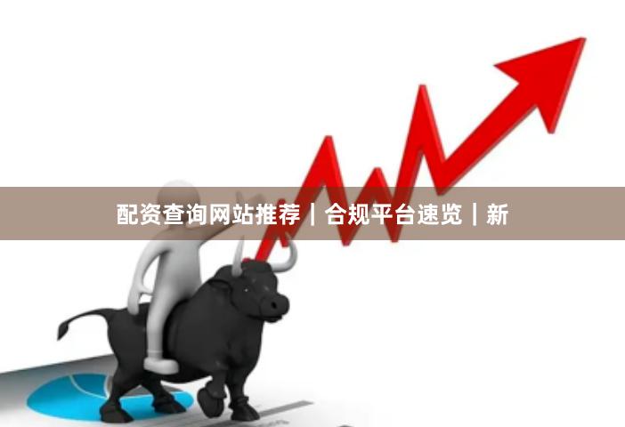 配资查询网站推荐｜合规平台速览｜新
