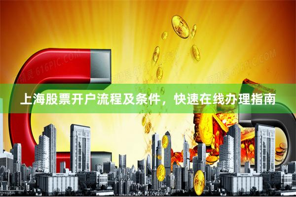 上海股票开户流程及条件，快速在线办理指南
