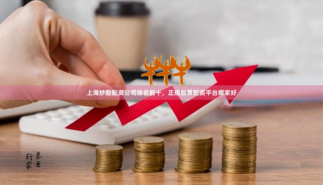 上海炒股配资公司排名前十，正规股票配资平台哪家好