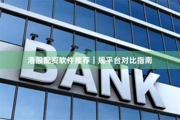 港股配资软件推荐｜规平台对比指南