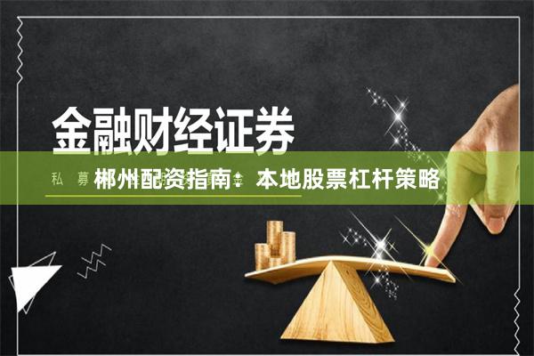 郴州配资指南:本地股票杠杆策略