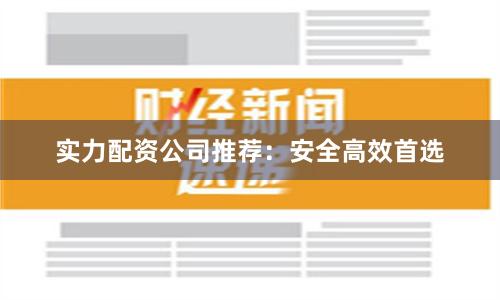 实力配资公司推荐：安全高效首选