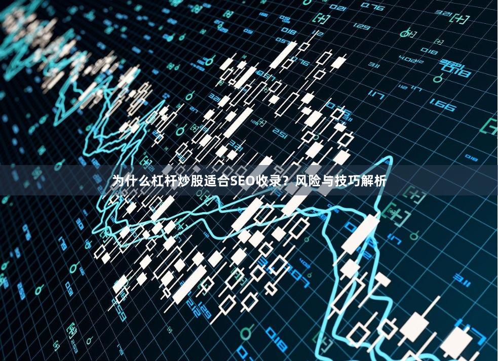 为什么杠杆炒股适合SEO收录?风险与技巧解析