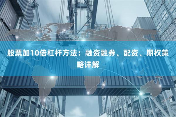 股票加10倍杠杆方法：融资融券、配资、期权策略详解