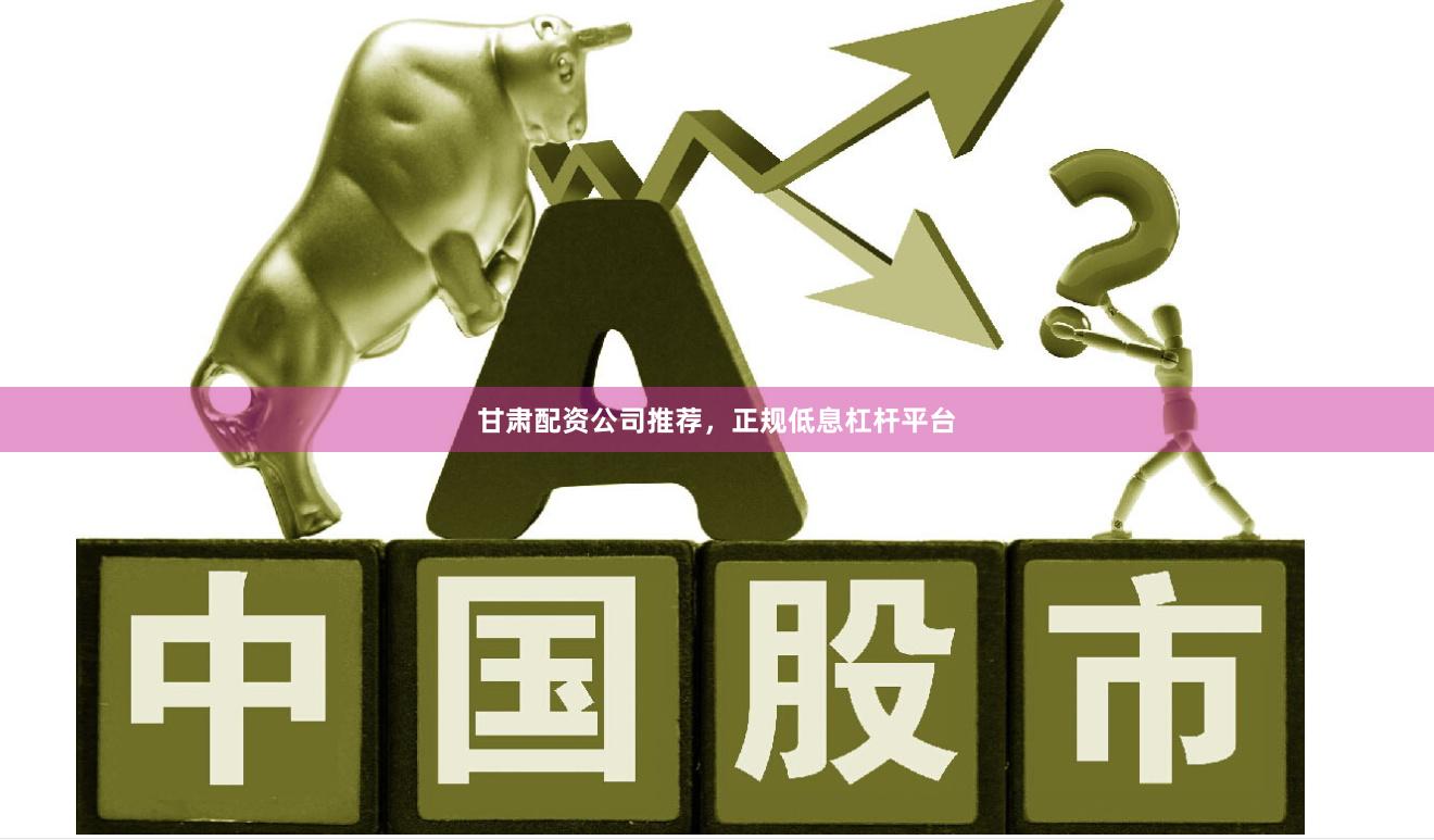 甘肃配资公司推荐，正规低息杠杆平台