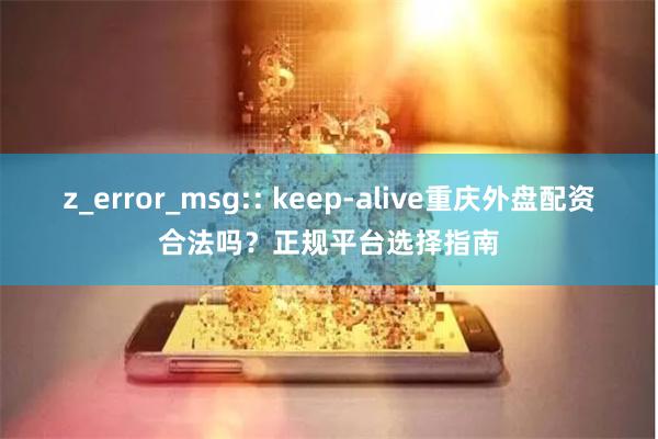 z_error_msg:: keep-alive重庆外盘配资合法吗？正规平台选择指南