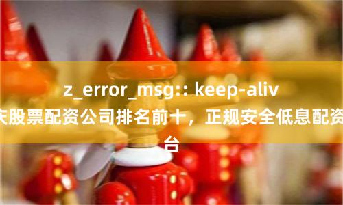 z_error_msg:: keep-alive重庆股票配资公司排名前十，正规安全低息配资平台