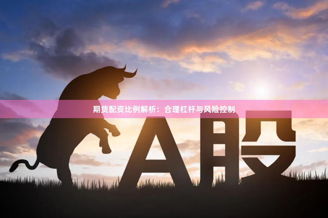 期货配资比例解析：合理杠杆与风险控制