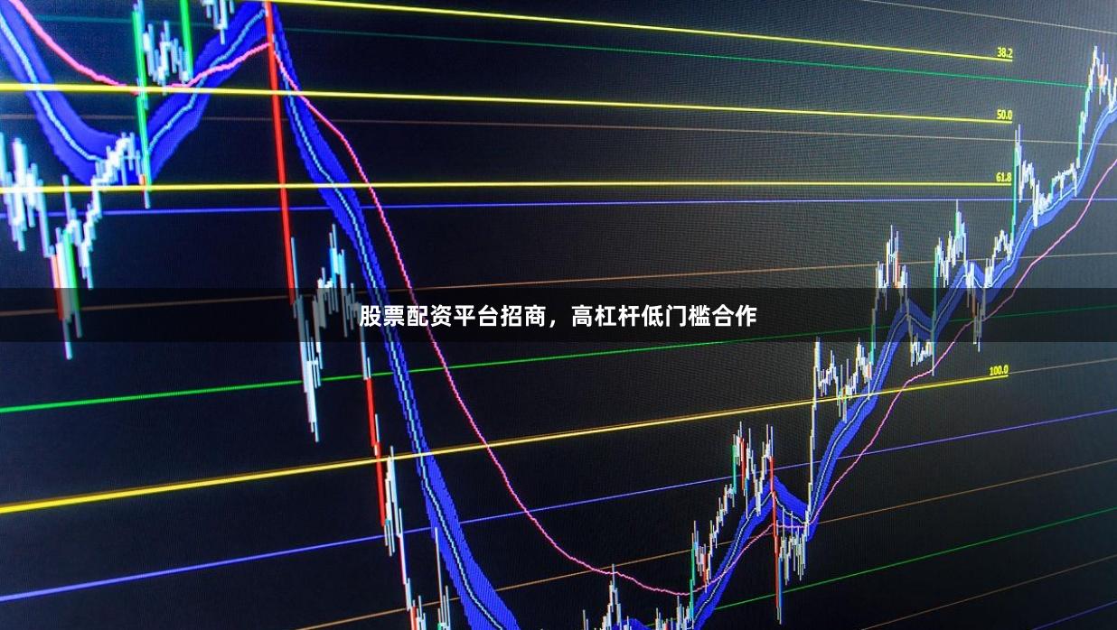 股票配资平台招商，高杠杆低门槛合作