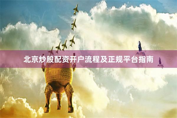 北京炒股配资开户流程及正规平台指南