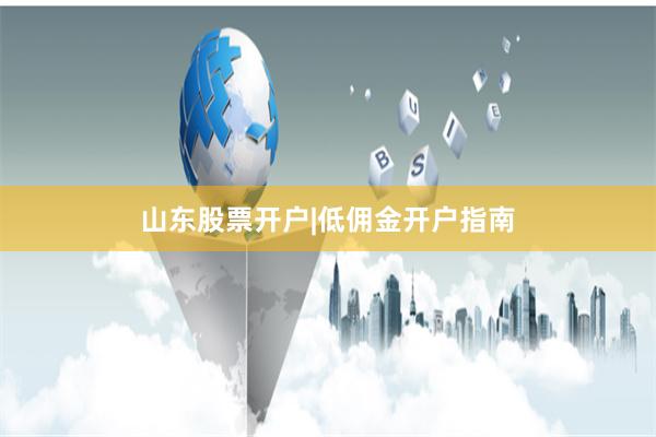 山东股票开户|低佣金开户指南