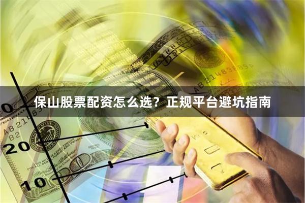 保山股票配资怎么选？正规平台避坑指南