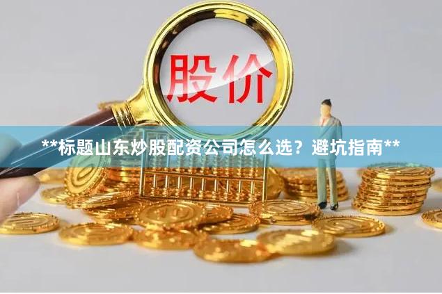 **标题山东炒股配资公司怎么选？避坑指南**