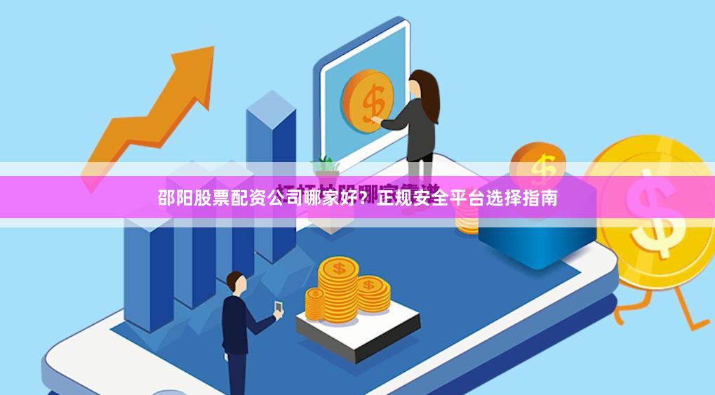 邵阳股票配资公司哪家好？正规安全平台选择指南