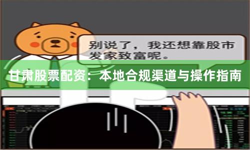 甘肃股票配资：本地合规渠道与操作指南