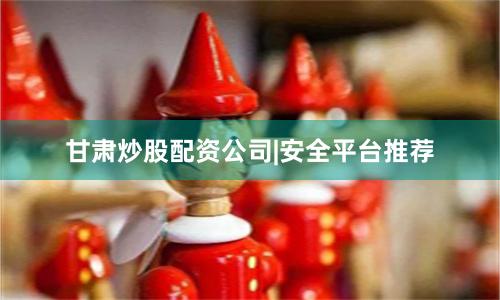 甘肃炒股配资公司|安全平台推荐