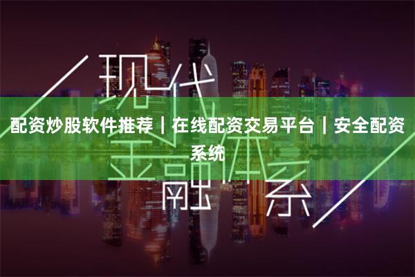 配资炒股软件推荐|在线配资交易平台|安全配资系统