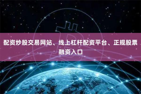 配资炒股交易网站、线上杠杆配资平台、正规股票融资入口