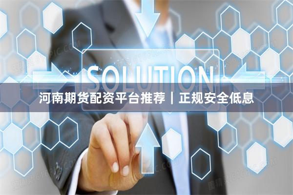 河南期货配资平台推荐｜正规安全低息
