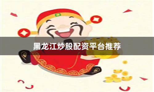 黑龙江炒股配资平台推荐